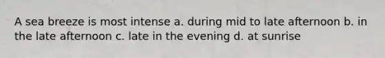 A sea breeze is most intense a. during mid to late afternoon b. in the late afternoon c. late in the evening d. at sunrise