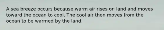 A sea breeze occurs because warm air rises on land and moves toward the ocean to cool. The cool air then moves from the ocean to be warmed by the land.