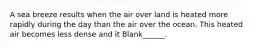 A sea breeze results when the air over land is heated more rapidly during the day than the air over the ocean. This heated air becomes less dense and it Blank______.