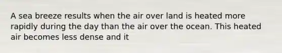 A sea breeze results when the air over land is heated more rapidly during the day than the air over the ocean. This heated air becomes less dense and it