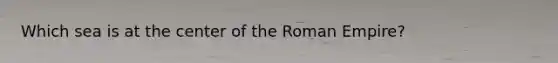 Which sea is at the center of the Roman Empire?