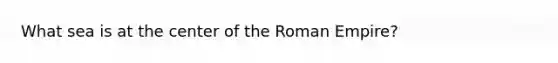 What sea is at the center of the Roman Empire?