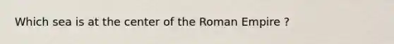 Which sea is at the center of the Roman Empire ?