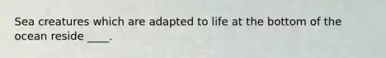 Sea creatures which are adapted to life at the bottom of the ocean reside ____.
