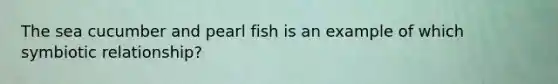 The sea cucumber and pearl fish is an example of which symbiotic relationship?