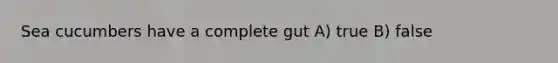 Sea cucumbers have a complete gut A) true B) false