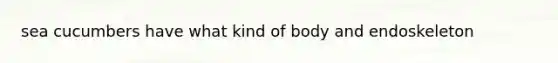 sea cucumbers have what kind of body and endoskeleton