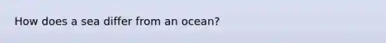 How does a sea differ from an ocean?