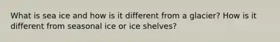 What is sea ice and how is it different from a glacier? How is it different from seasonal ice or ice shelves?