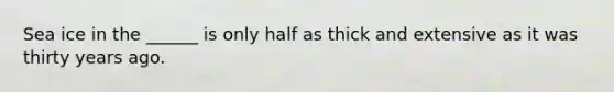 Sea ice in the ______ is only half as thick and extensive as it was thirty years ago.