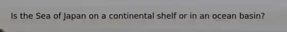 Is the Sea of Japan on a continental shelf or in an ocean basin?