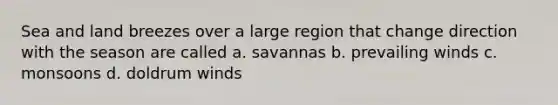 Sea and land breezes over a large region that change direction with the season are called a. savannas b. prevailing winds c. monsoons d. doldrum winds