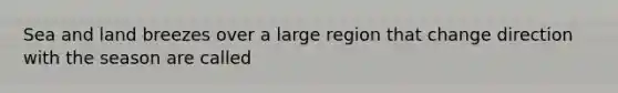 Sea and land breezes over a large region that change direction with the season are called