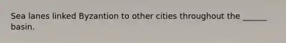 Sea lanes linked Byzantion to other cities throughout the ______ basin.