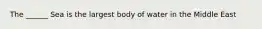 The ______ Sea is the largest body of water in the Middle East