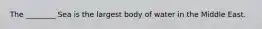 The ________ Sea is the largest body of water in the Middle East.