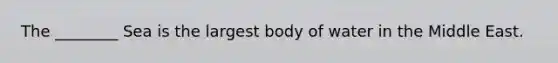The ________ Sea is the largest body of water in the Middle East.