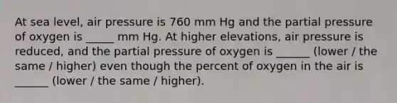 At sea level, air pressure is 760 mm Hg and the partial pressure of oxygen is _____ mm Hg. At higher elevations, air pressure is reduced, and the partial pressure of oxygen is ______ (lower / the same / higher) even though the percent of oxygen in the air is ______ (lower / the same / higher).