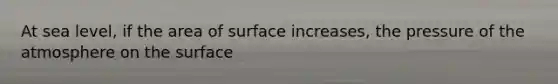 At sea level, if the area of surface increases, the pressure of the atmosphere on the surface