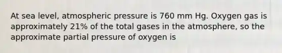 At sea level, atmospheric pressure is 760 mm Hg. Oxygen gas is approximately 21% of the total gases in the atmosphere, so the approximate partial pressure of oxygen is