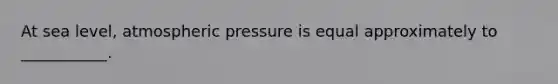 At sea level, atmospheric pressure is equal approximately to ___________.