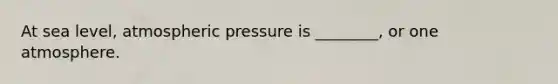 At sea level, atmospheric pressure is ________, or one atmosphere.