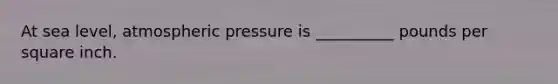 At sea level, atmospheric pressure is __________ pounds per square inch.