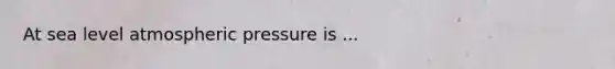 At sea level atmospheric pressure is ...