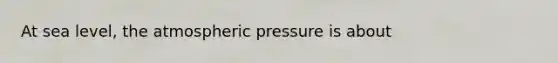 At sea level, the atmospheric pressure is about