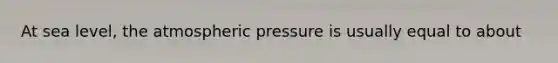 At sea level, the atmospheric pressure is usually equal to about