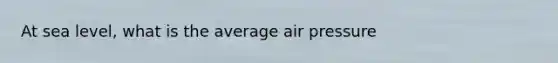 At sea level, what is the average air pressure