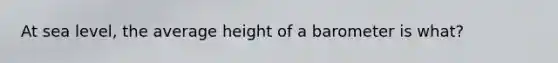 At sea level, the average height of a barometer is what?