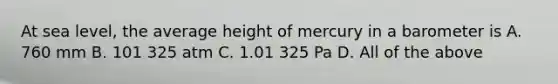 At sea level, the average height of mercury in a barometer is A. 760 mm B. 101 325 atm C. 1.01 325 Pa D. All of the above