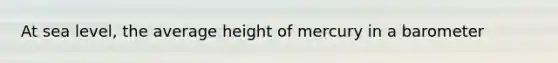 At sea level, the average height of mercury in a barometer