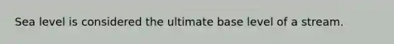 Sea level is considered the ultimate base level of a stream.