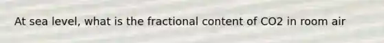 At sea level, what is the fractional content of CO2 in room air