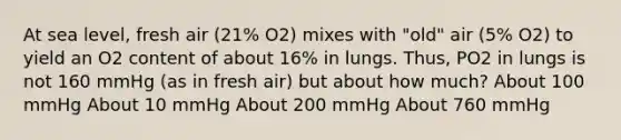 At sea level, fresh air (21% O2) mixes with "old" air (5% O2) to yield an O2 content of about 16% in lungs. Thus, PO2 in lungs is not 160 mmHg (as in fresh air) but about how much? About 100 mmHg About 10 mmHg About 200 mmHg About 760 mmHg