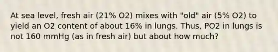 At sea level, fresh air (21% O2) mixes with "old" air (5% O2) to yield an O2 content of about 16% in lungs. Thus, PO2 in lungs is not 160 mmHg (as in fresh air) but about how much?