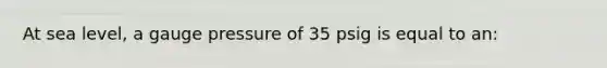 At sea level, a gauge pressure of 35 psig is equal to an: