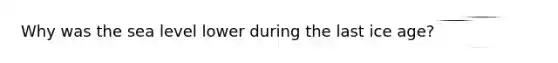Why was the sea level lower during the last ice age?