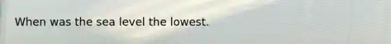 When was the sea level the lowest.