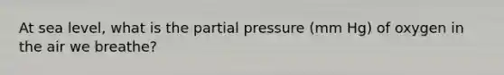 At sea level, what is the partial pressure (mm Hg) of oxygen in the air we breathe?​