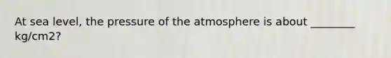 At sea level, the pressure of <a href='https://www.questionai.com/knowledge/kasO1LJ9rn-the-atmosphere' class='anchor-knowledge'>the atmosphere</a> is about ________ kg/cm2?