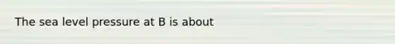 The sea level pressure at B is about