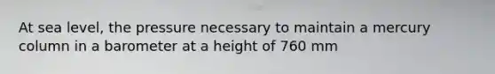 At sea level, the pressure necessary to maintain a mercury column in a barometer at a height of 760 mm