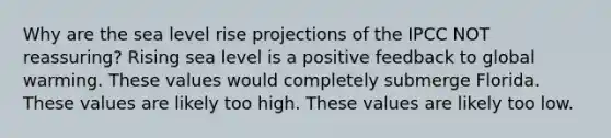 Why are the sea level rise projections of the IPCC NOT reassuring? Rising sea level is a positive feedback to global warming. These values would completely submerge Florida. These values are likely too high. These values are likely too low.