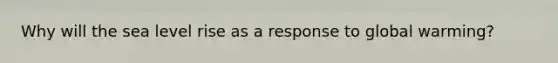 Why will the sea level rise as a response to global warming?