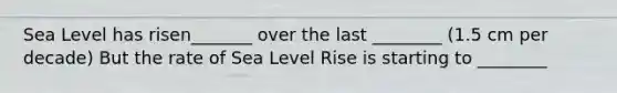 Sea Level has risen_______ over the last ________ (1.5 cm per decade) But the rate of Sea Level Rise is starting to ________