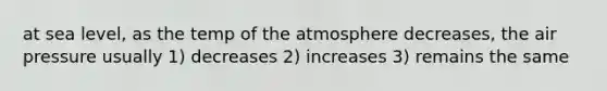 at sea level, as the temp of the atmosphere decreases, the air pressure usually 1) decreases 2) increases 3) remains the same