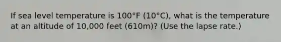 If sea level temperature is 100°F (10°C), what is the temperature at an altitude of 10,000 feet (610m)? (Use the lapse rate.)